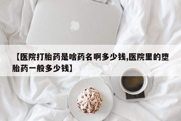 私人打胎药专卖联系微信【医院打胎药是啥药名啊多少钱,医院里的堕胎药一般多少钱】