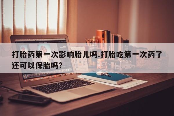 私人打胎药专卖联系微信打胎药第一次影响胎儿吗.打胎吃第一次药了还可以保胎吗?
