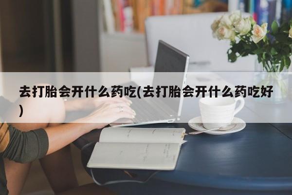 私人打胎药专卖联系微信去打胎会开什么药吃(去打胎会开什么药吃好)