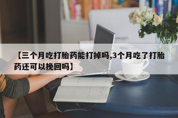 私人打胎药专卖联系微信【三个月吃打胎药能打掉吗,3个月吃了打胎药还可以挽回吗】