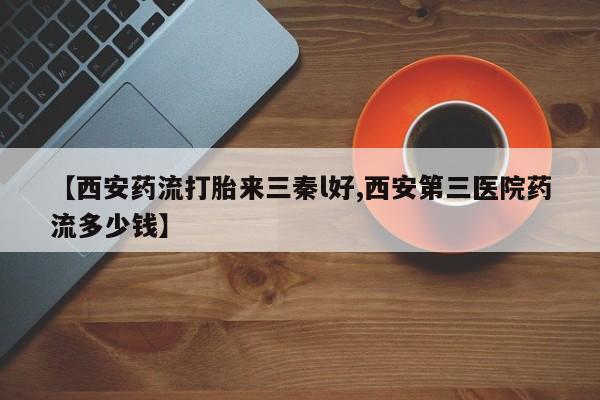 私人打胎药专卖联系微信【西安药流打胎来三秦l好,西安第三医院药流多少钱】