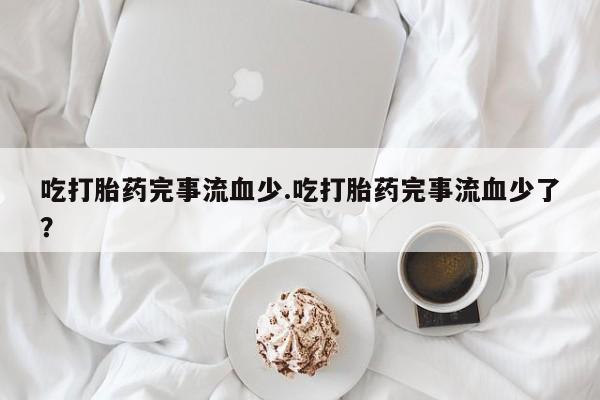 私人打胎药专卖联系微信吃打胎药完事流血少.吃打胎药完事流血少了?