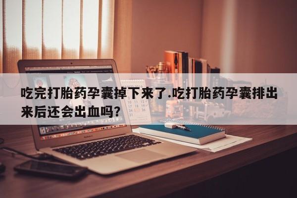 私人打胎药专卖联系微信吃完打胎药孕囊掉下来了.吃打胎药孕囊排出来后还会出血吗?