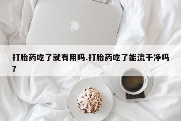 私人打胎药专卖联系微信打胎药吃了就有用吗.打胎药吃了能流干净吗?
