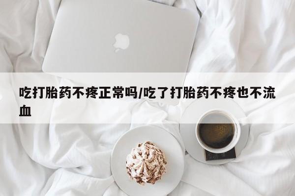 私人打胎药专卖联系微信吃打胎药不疼正常吗/吃了打胎药不疼也不流血