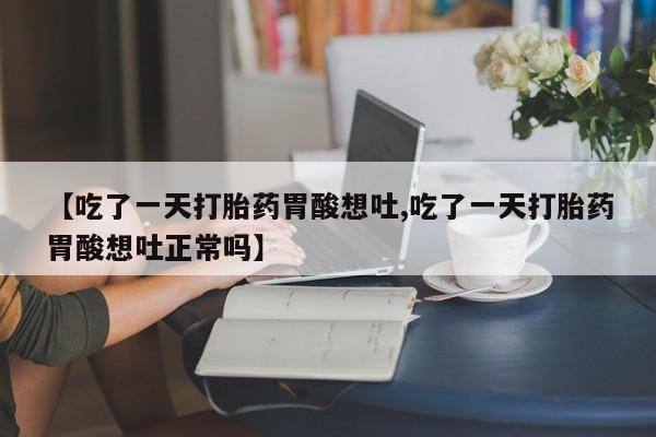 私人打胎药专卖联系微信【吃了一天打胎药胃酸想吐,吃了一天打胎药胃酸想吐正常吗】