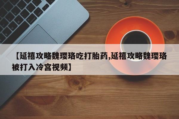 私人打胎药专卖联系微信【延禧攻略魏璎珞吃打胎药,延禧攻略魏璎珞被打入冷宫视频】