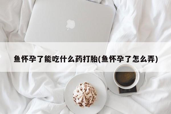私人打胎药专卖联系微信鱼怀孕了能吃什么药打胎(鱼怀孕了怎么弄)