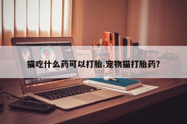 私人打胎药专卖联系微信猫吃什么药可以打胎.宠物猫打胎药?