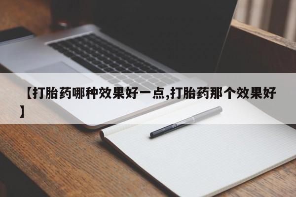 私人打胎药专卖联系微信【打胎药哪种效果好一点,打胎药那个效果好】