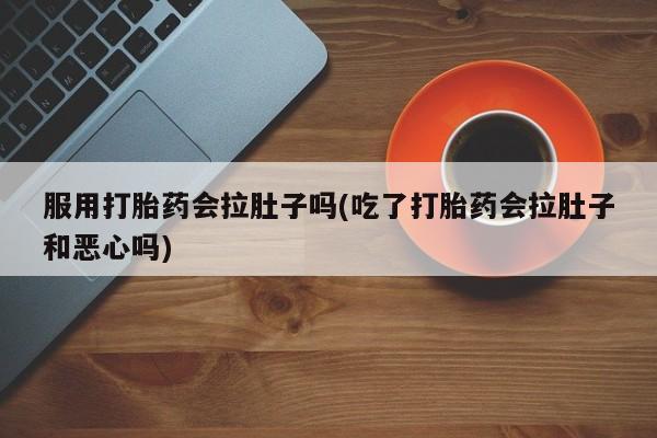 私人打胎药专卖联系微信服用打胎药会拉肚子吗(吃了打胎药会拉肚子和恶心吗)