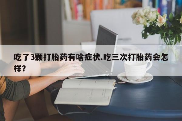 私人打胎药专卖联系微信吃了3颗打胎药有啥症状.吃三次打胎药会怎样?