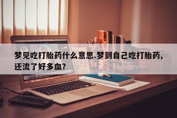 私人打胎药专卖联系微信梦见吃打胎药什么意思.梦到自己吃打胎药,还流了好多血?