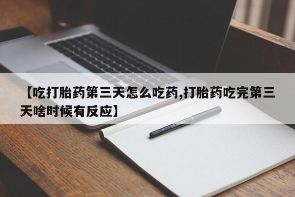 私人打胎药专卖联系微信【吃打胎药第三天怎么吃药,打胎药吃完第三天啥时候有反应】
