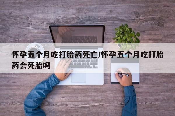 私人打胎药专卖联系微信怀孕五个月吃打胎药死亡/怀孕五个月吃打胎药会死胎吗