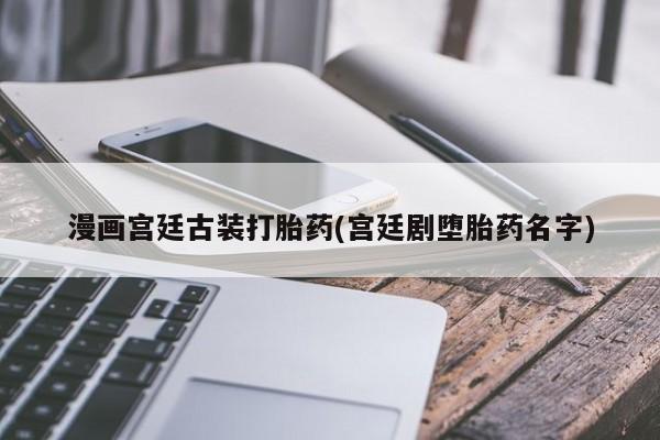 私人打胎药专卖联系微信漫画宫廷古装打胎药(宫廷剧堕胎药名字)