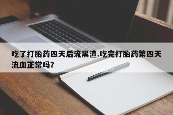 私人打胎药专卖联系微信吃了打胎药四天后流黑渣.吃完打胎药第四天流血正常吗?