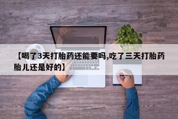 私人打胎药专卖联系微信【喝了3天打胎药还能要吗,吃了三天打胎药胎儿还是好的】