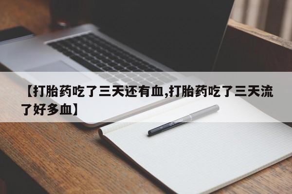 私人打胎药专卖联系微信【打胎药吃了三天还有血,打胎药吃了三天流了好多血】