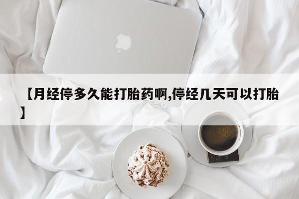 私人打胎药专卖联系微信【月经停多久能打胎药啊,停经几天可以打胎】
