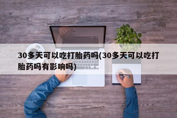 私人打胎药专卖联系微信30多天可以吃打胎药吗(30多天可以吃打胎药吗有影响吗)