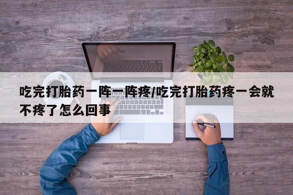 私人打胎药专卖联系微信吃完打胎药一阵一阵疼/吃完打胎药疼一会就不疼了怎么回事