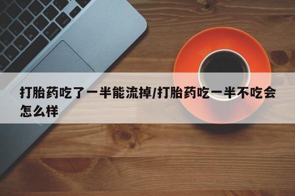 私人打胎药专卖联系微信打胎药吃了一半能流掉/打胎药吃一半不吃会怎么样
