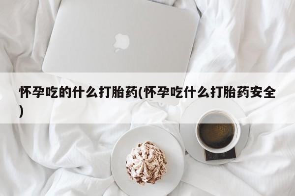 私人打胎药专卖联系微信怀孕吃的什么打胎药(怀孕吃什么打胎药安全)