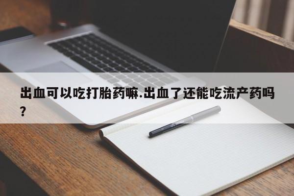 私人打胎药专卖联系微信出血可以吃打胎药嘛.出血了还能吃流产药吗?