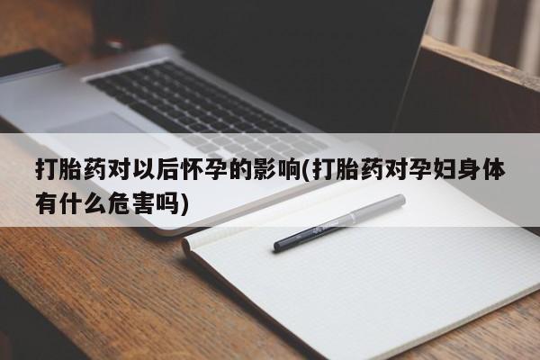 私人打胎药专卖联系微信打胎药对以后怀孕的影响(打胎药对孕妇身体有什么危害吗)