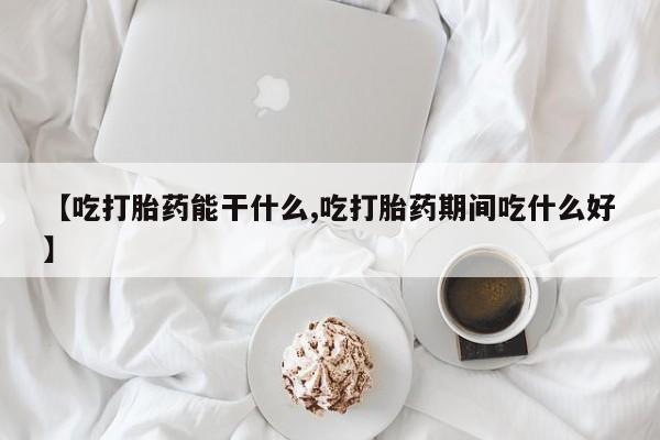 私人打胎药专卖联系微信【吃打胎药能干什么,吃打胎药期间吃什么好】