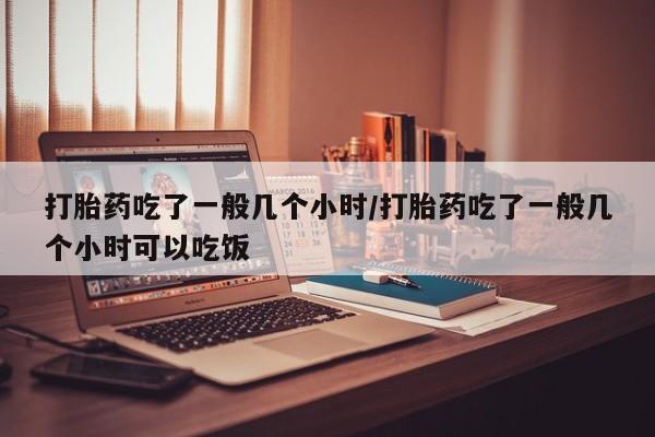私人打胎药专卖联系微信打胎药吃了一般几个小时/打胎药吃了一般几个小时可以吃饭