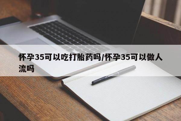 私人打胎药专卖联系微信怀孕35可以吃打胎药吗/怀孕35可以做人流吗