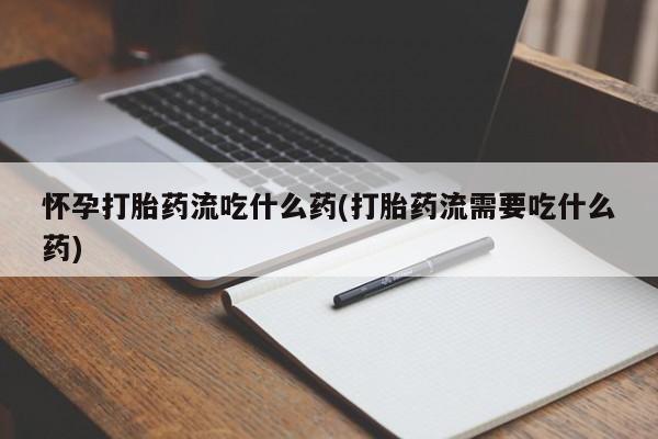 私人打胎药专卖联系微信怀孕打胎药流吃什么药(打胎药流需要吃什么药)