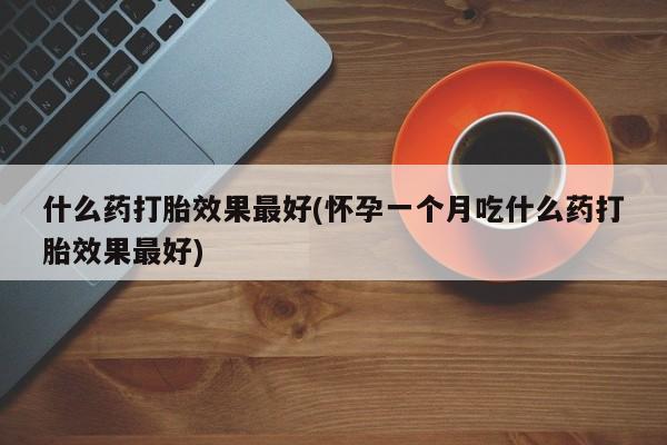 私人打胎药专卖联系微信什么药打胎效果最好(怀孕一个月吃什么药打胎效果最好)