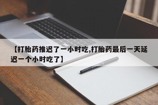 私人打胎药专卖联系微信【打胎药推迟了一小时吃,打胎药最后一天延迟一个小时吃了】