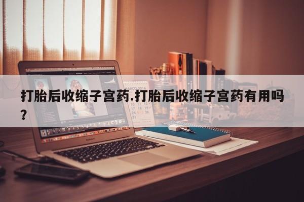 私人打胎药专卖联系微信打胎后收缩子宫药.打胎后收缩子宫药有用吗?