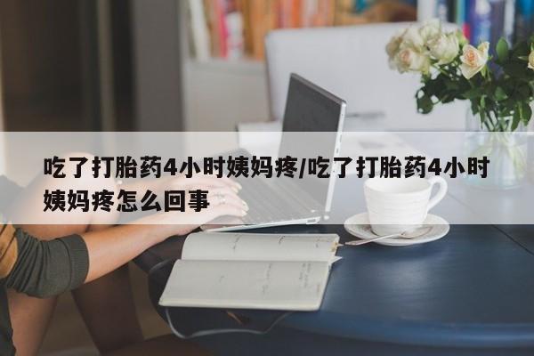 私人打胎药专卖联系微信吃了打胎药4小时姨妈疼/吃了打胎药4小时姨妈疼怎么回事