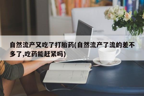 私人打胎药专卖联系微信自然流产又吃了打胎药(自然流产了流的差不多了,吃药能赶紧吗)