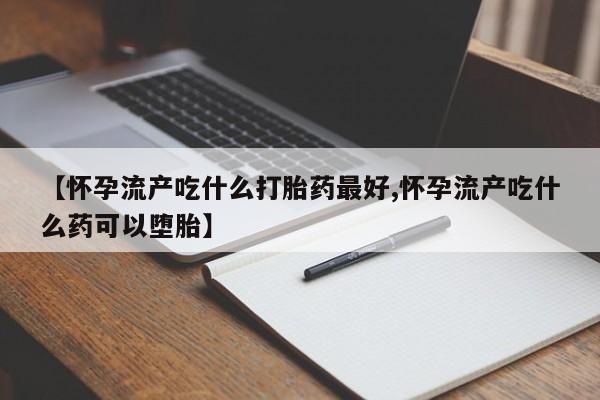 私人打胎药专卖联系微信【怀孕流产吃什么打胎药最好,怀孕流产吃什么药可以堕胎】