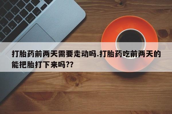 私人打胎药专卖联系微信打胎药前两天需要走动吗.打胎药吃前两天的能把胎打下来吗??
