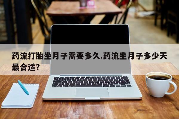 私人打胎药专卖联系微信药流打胎坐月子需要多久.药流坐月子多少天最合适?