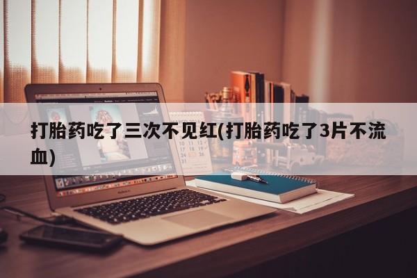 私人打胎药专卖联系微信打胎药吃了三次不见红(打胎药吃了3片不流血)