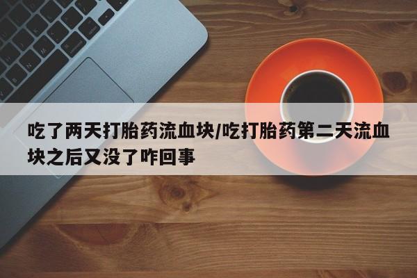 私人打胎药专卖联系微信吃了两天打胎药流血块/吃打胎药第二天流血块之后又没了咋回事