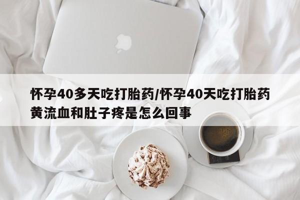 私人打胎药专卖联系微信怀孕40多天吃打胎药/怀孕40天吃打胎药黄流血和肚子疼是怎么回事