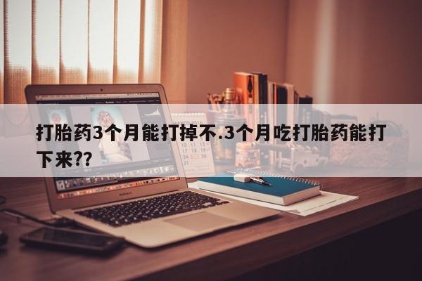 私人打胎药专卖联系微信打胎药3个月能打掉不.3个月吃打胎药能打下来??
