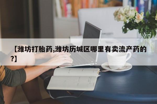 私人打胎药专卖联系微信【潍坊打胎药,潍坊历城区哪里有卖流产药的?】