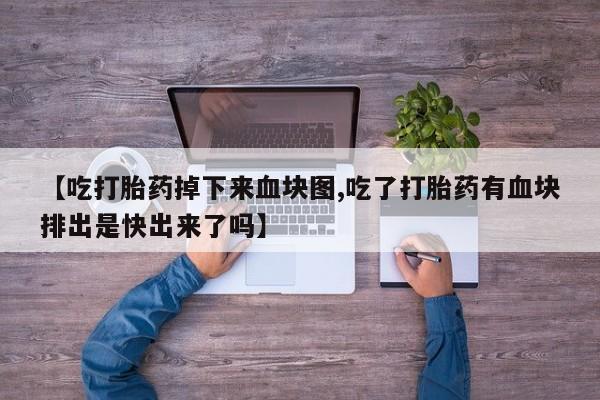 私人打胎药专卖联系微信【吃打胎药掉下来血块图,吃了打胎药有血块排出是快出来了吗】