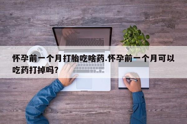 私人打胎药专卖联系微信怀孕前一个月打胎吃啥药.怀孕前一个月可以吃药打掉吗?