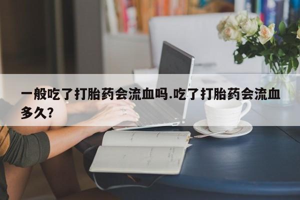 私人打胎药专卖联系微信一般吃了打胎药会流血吗.吃了打胎药会流血多久?
